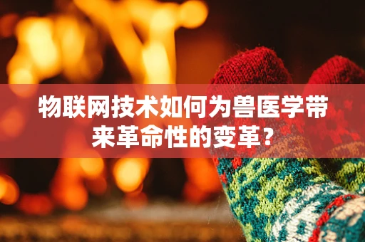 物联网技术如何为兽医学带来革命性的变革？