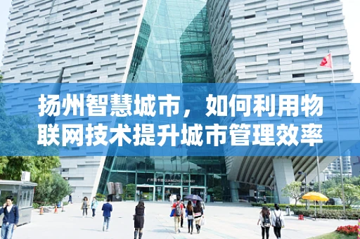 扬州智慧城市，如何利用物联网技术提升城市管理效率？
