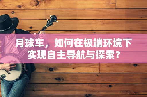 月球车，如何在极端环境下实现自主导航与探索？