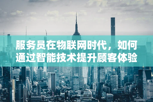 服务员在物联网时代，如何通过智能技术提升顾客体验？