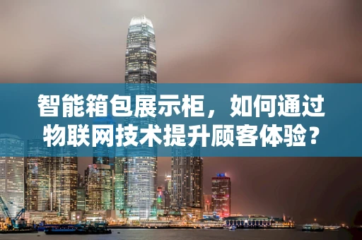 智能箱包展示柜，如何通过物联网技术提升顾客体验？