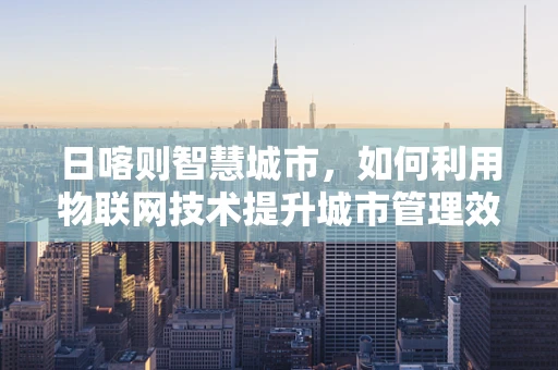 日喀则智慧城市，如何利用物联网技术提升城市管理效率？