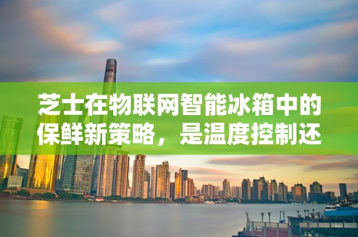 芝士在物联网智能冰箱中的保鲜新策略，是温度控制还是湿度管理？
