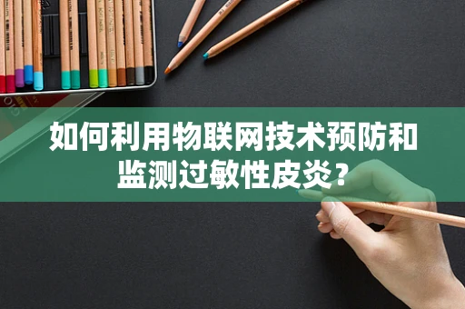 如何利用物联网技术预防和监测过敏性皮炎？