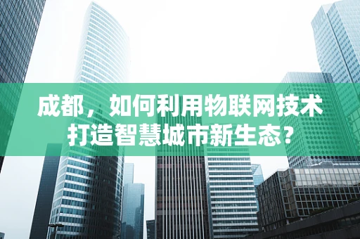 成都，如何利用物联网技术打造智慧城市新生态？