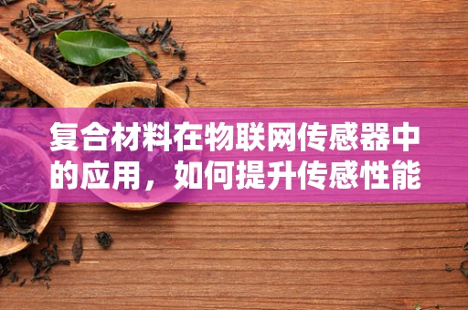 复合材料在物联网传感器中的应用，如何提升传感性能与耐久性？