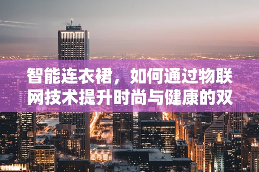 智能连衣裙，如何通过物联网技术提升时尚与健康的双重体验？
