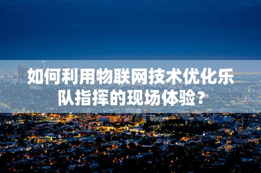 如何利用物联网技术优化乐队指挥的现场体验？