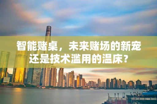 智能赌桌，未来赌场的新宠还是技术滥用的温床？