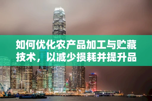 如何优化农产品加工与贮藏技术，以减少损耗并提升品质？