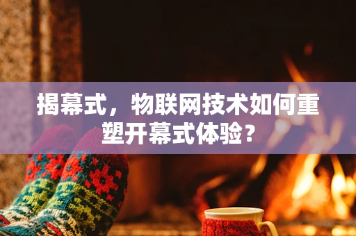 揭幕式，物联网技术如何重塑开幕式体验？
