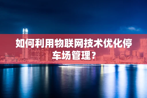 如何利用物联网技术优化停车场管理？