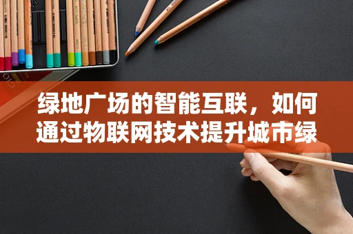 绿地广场的智能互联，如何通过物联网技术提升城市绿肺的效率与可持续性？