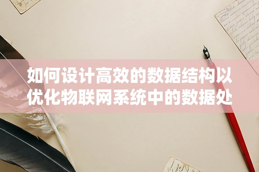 如何设计高效的数据结构以优化物联网系统中的数据处理？