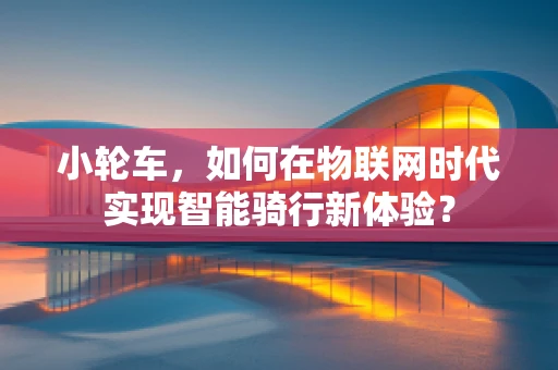 小轮车，如何在物联网时代实现智能骑行新体验？