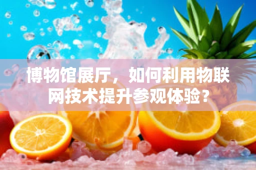 博物馆展厅，如何利用物联网技术提升参观体验？