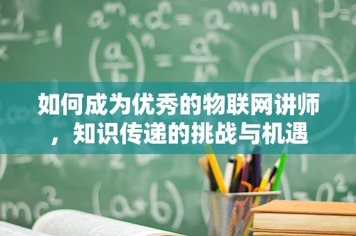 如何成为优秀的物联网讲师，知识传递的挑战与机遇