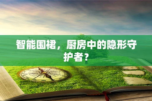 智能围裙，厨房中的隐形守护者？