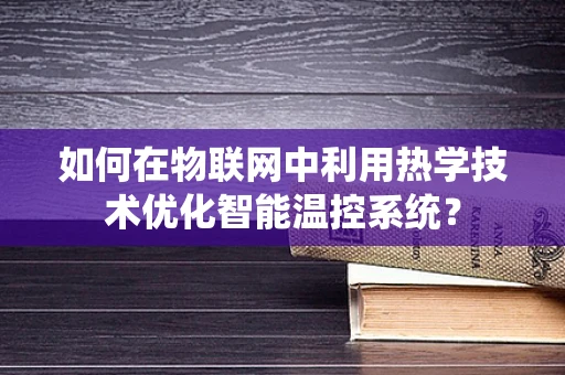 如何在物联网中利用热学技术优化智能温控系统？
