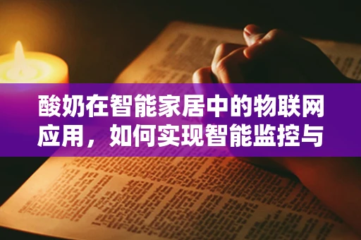 酸奶在智能家居中的物联网应用，如何实现智能监控与定制化生产？