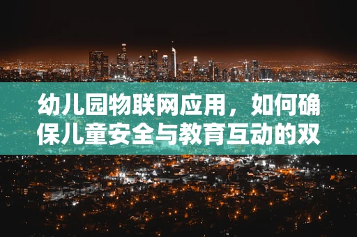 幼儿园物联网应用，如何确保儿童安全与教育互动的双重保障？