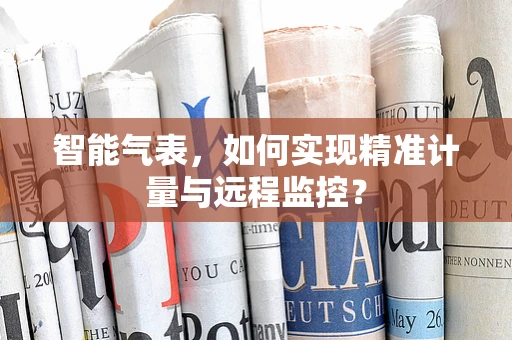 智能气表，如何实现精准计量与远程监控？