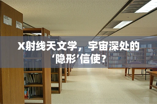 X射线天文学，宇宙深处的‘隐形’信使？