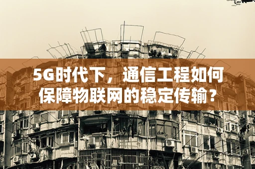 5G时代下，通信工程如何保障物联网的稳定传输？