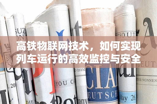 高铁物联网技术，如何实现列车运行的高效监控与安全保障？