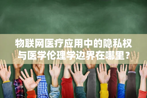 物联网医疗应用中的隐私权与医学伦理学边界在哪里？