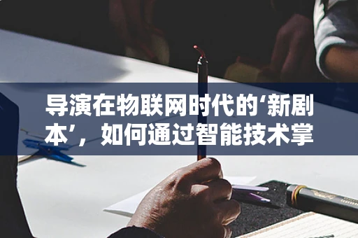 导演在物联网时代的‘新剧本’，如何通过智能技术掌控‘虚拟剧场’？