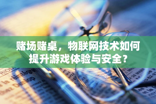 赌场赌桌，物联网技术如何提升游戏体验与安全？
