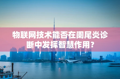 物联网技术能否在阑尾炎诊断中发挥智慧作用？