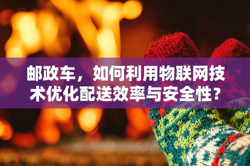 邮政车，如何利用物联网技术优化配送效率与安全性？