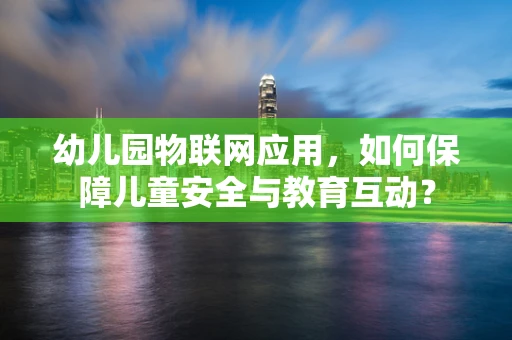 幼儿园物联网应用，如何保障儿童安全与教育互动？