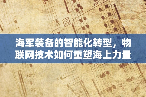 海军装备的智能化转型，物联网技术如何重塑海上力量？