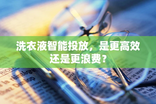 洗衣液智能投放，是更高效还是更浪费？