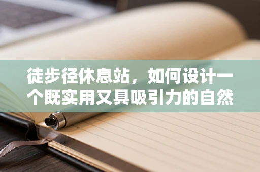 徒步径休息站，如何设计一个既实用又具吸引力的自然之息站点？