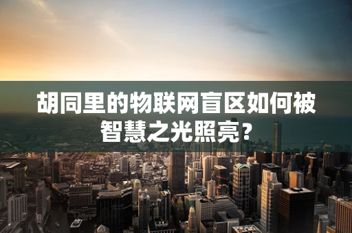 胡同里的物联网盲区如何被智慧之光照亮？