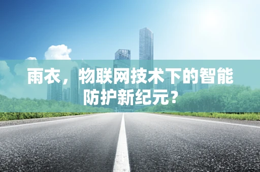 雨衣，物联网技术下的智能防护新纪元？