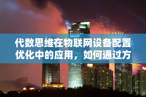 代数思维在物联网设备配置优化中的应用，如何通过方程组提升效率？