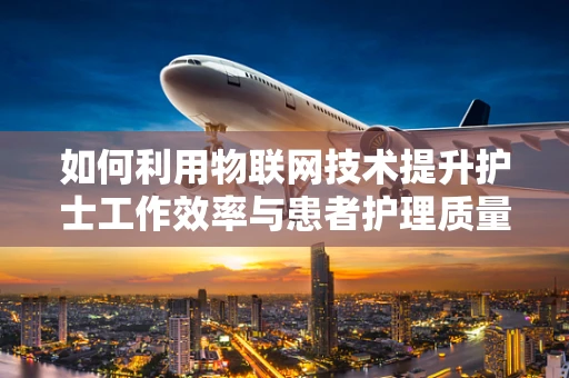 如何利用物联网技术提升护士工作效率与患者护理质量？