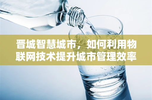 晋城智慧城市，如何利用物联网技术提升城市管理效率？