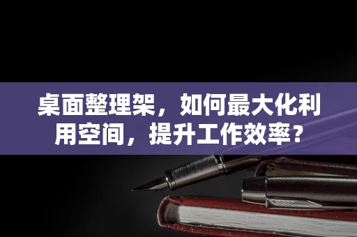 桌面整理架，如何最大化利用空间，提升工作效率？