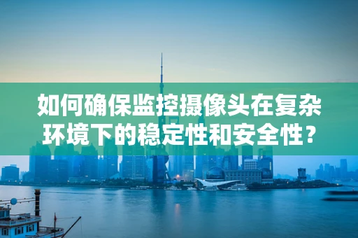如何确保监控摄像头在复杂环境下的稳定性和安全性？