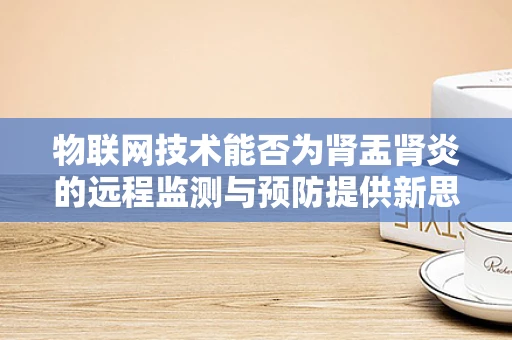 物联网技术能否为肾盂肾炎的远程监测与预防提供新思路？