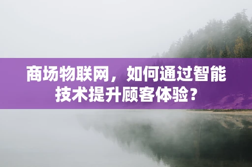 商场物联网，如何通过智能技术提升顾客体验？