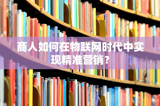 商人如何在物联网时代中实现精准营销？