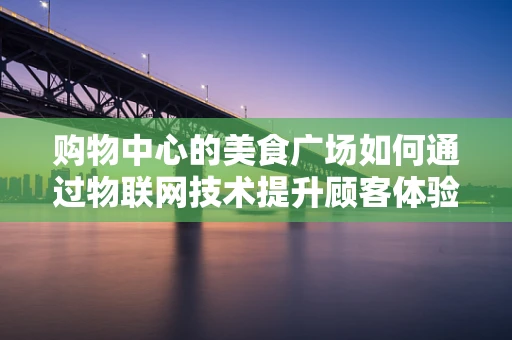 购物中心的美食广场如何通过物联网技术提升顾客体验？