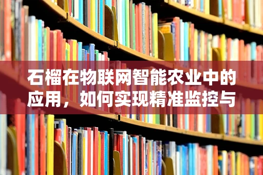 石榴在物联网智能农业中的应用，如何实现精准监控与高效管理？